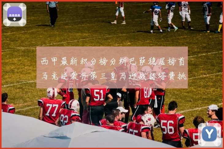 西甲最新积分榜分析巴萨稳居榜首马竞逆袭升第三皇马迎战赫塔费挑战