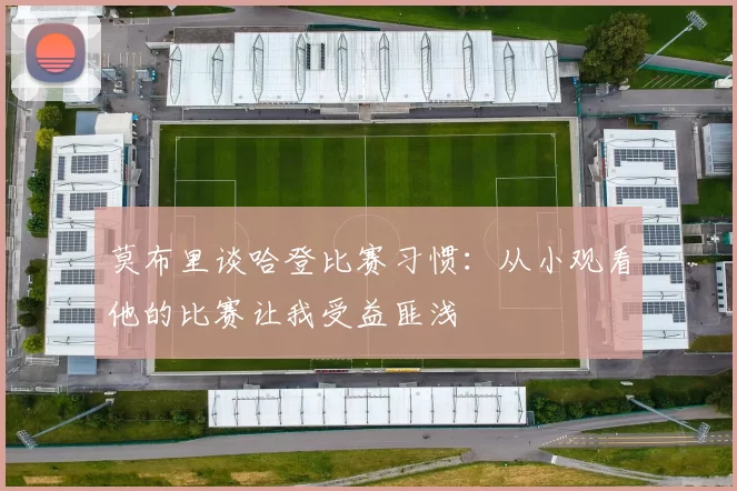 莫布里谈哈登比赛习惯：从小观看他的比赛让我受益匪浅