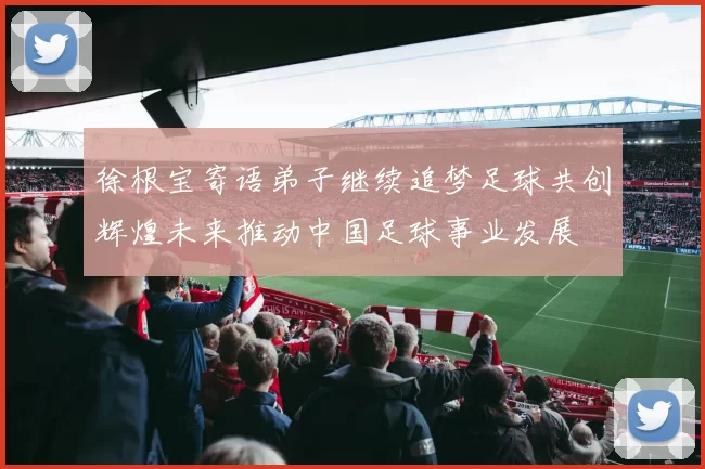 徐根宝寄语弟子继续追梦足球共创辉煌未来推动中国足球事业发展