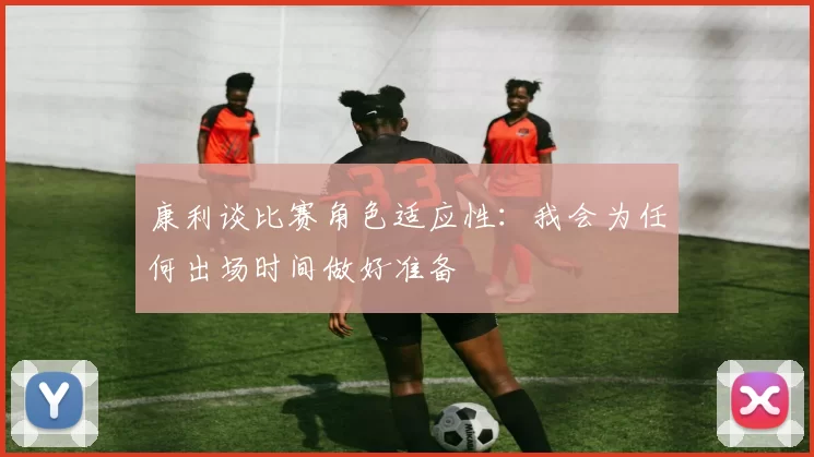 康利谈比赛角色适应性：我会为任何出场时间做好准备
