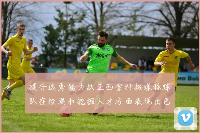 提升选秀能力扶正西索科拓媒称球队在捡漏和挖掘人才方面表现出色