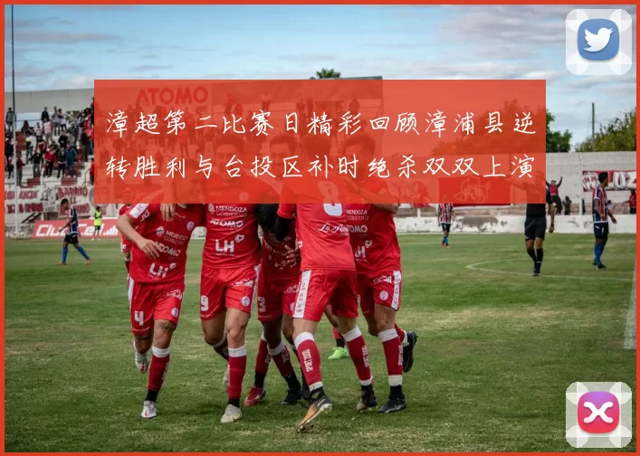 漳超第二比赛日精彩回顾漳浦县逆转胜利与台投区补时绝杀双双上演