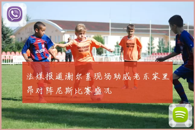 法媒报道谢尔基现场助威老东家里昂对阵尼斯比赛盛况