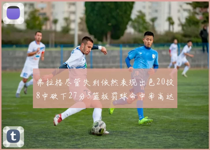 弗拉格尽管失利依然表现出色20投8中砍下27分5篮板罚球命中率高达786