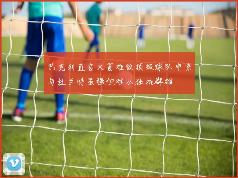 巴克利直言火箭难敌顶级球队申京与杜兰特虽强但难以独抗群雄