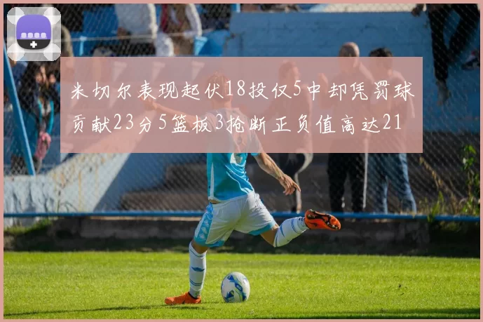 米切尔表现起伏18投仅5中却凭罚球贡献23分5篮板3抢断正负值高达21