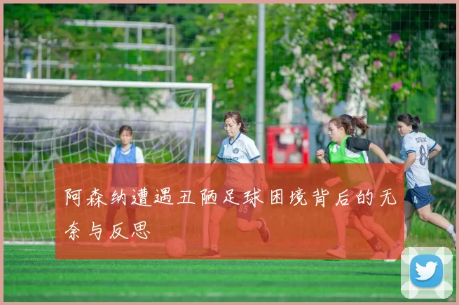 阿森纳遭遇丑陋足球困境背后的无奈与反思
