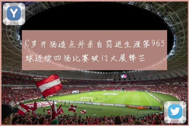 C罗开场造点并亲自罚进生涯第965球连续四场比赛破门大展锋芒