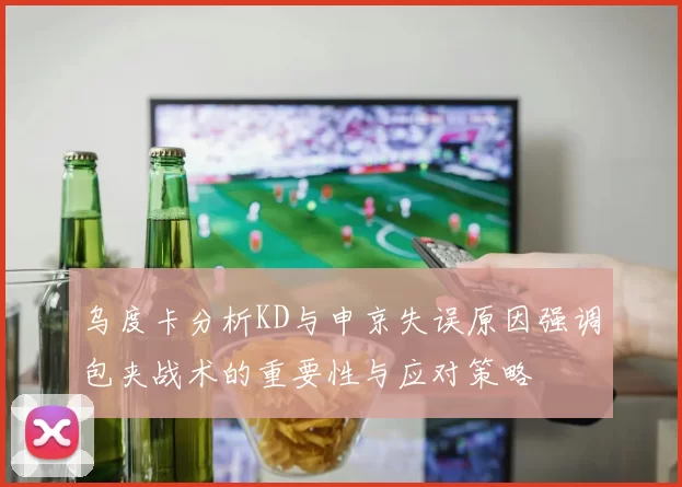 乌度卡分析KD与申京失误原因强调包夹战术的重要性与应对策略