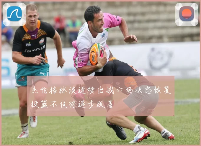 杰伦格林谈连续出战六场状态恢复投篮不佳将逐步改善