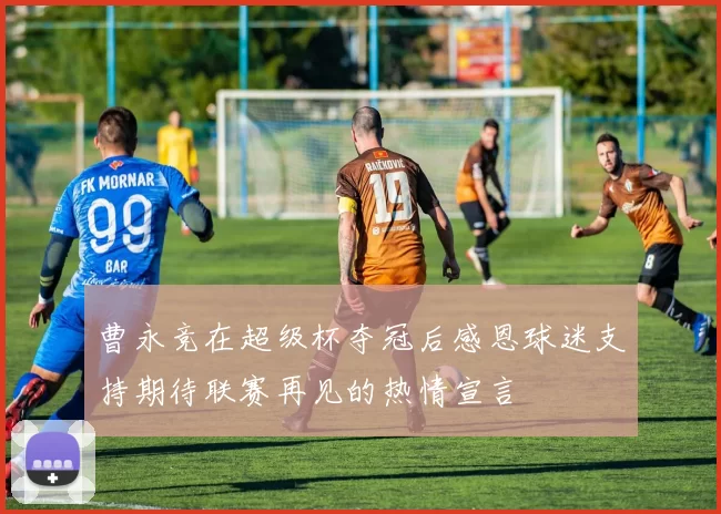 曹永竞在超级杯夺冠后感恩球迷支持期待联赛再见的热情宣言