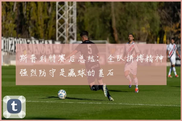 斯普利特赛后总结：全队拼搏精神强烈防守是赢球的基石