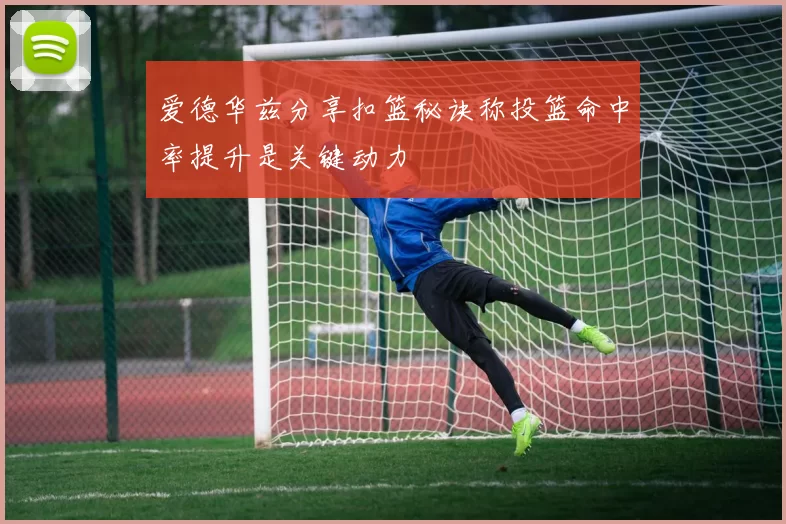 爱德华兹分享扣篮秘诀称投篮命中率提升是关键动力