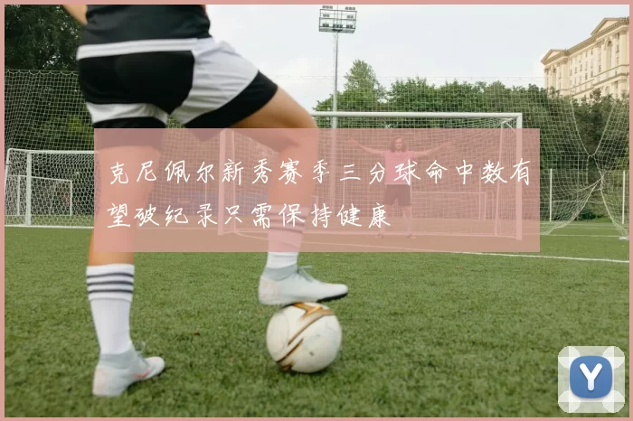 克尼佩尔新秀赛季三分球命中数有望破纪录只需保持健康
