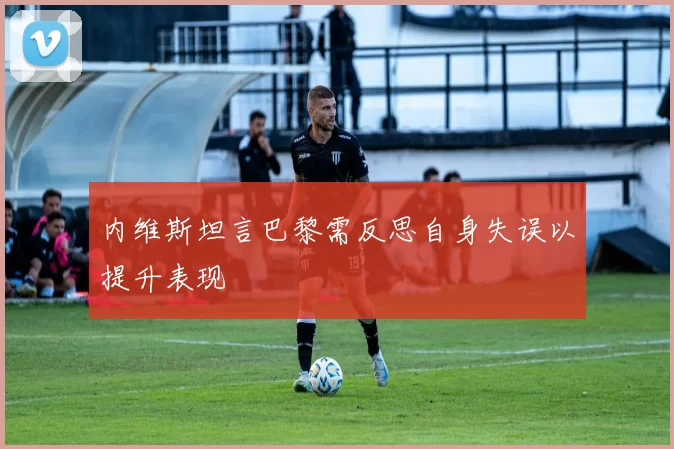 内维斯坦言巴黎需反思自身失误以提升表现