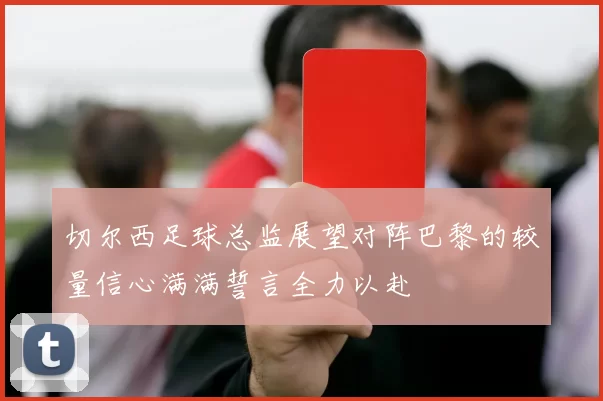切尔西足球总监展望对阵巴黎的较量信心满满誓言全力以赴