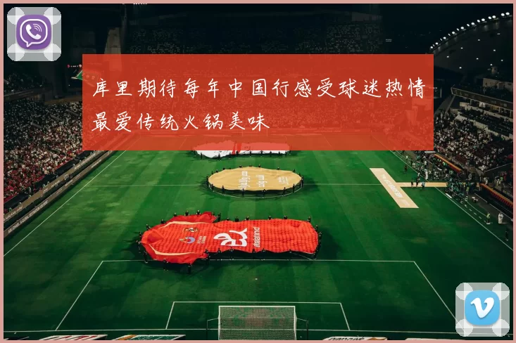 库里期待每年中国行感受球迷热情最爱传统火锅美味