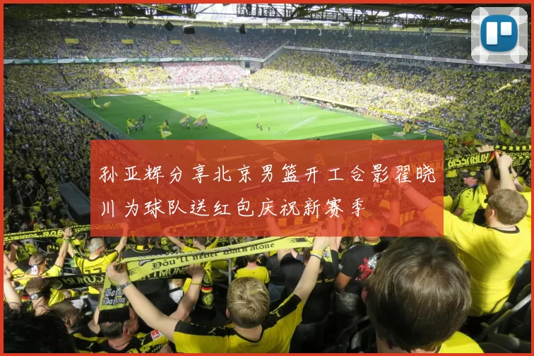 孙亚辉分享北京男篮开工合影翟晓川为球队送红包庆祝新赛季