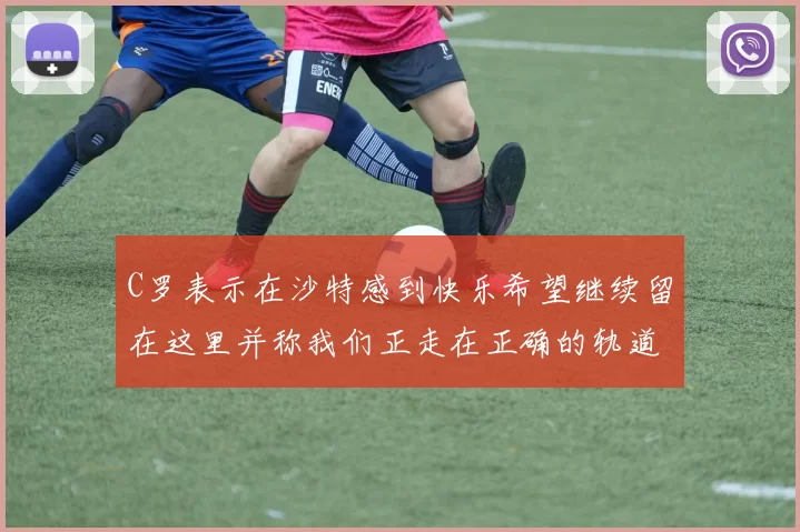 C罗表示在沙特感到快乐希望继续留在这里并称我们正走在正确的轨道上
