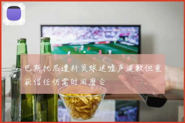 巴斯托尼遭科莫球迷嘘声道歉但重获信任仍需时间磨合