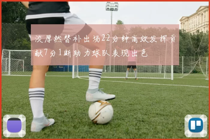淡厚然替补出场22分钟高效发挥贡献7分1断助力球队表现出色