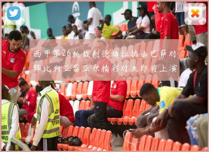 西甲第26轮裁判德梅拉执法巴萨对阵比利亚雷亚尔精彩对决即将上演
