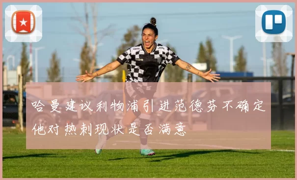 哈曼建议利物浦引进范德芬不确定他对热刺现状是否满意