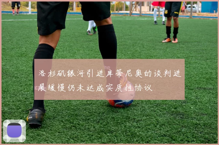 洛杉矶银河引进库蒂尼奥的谈判进展缓慢仍未达成实质性协议