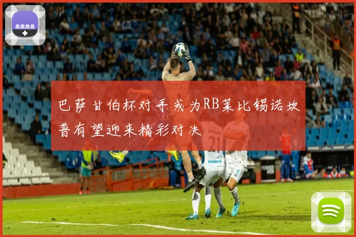 巴萨甘伯杯对手或为RB莱比锡诺坎普有望迎来精彩对决